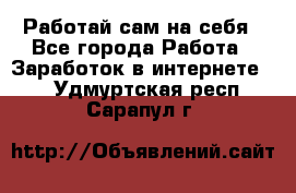 Работай сам на себя - Все города Работа » Заработок в интернете   . Удмуртская респ.,Сарапул г.